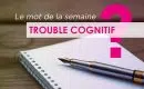 Quels sont les troubles cognitifs ?